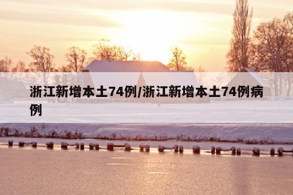 浙江新增本土74例/浙江新增本土74例病例