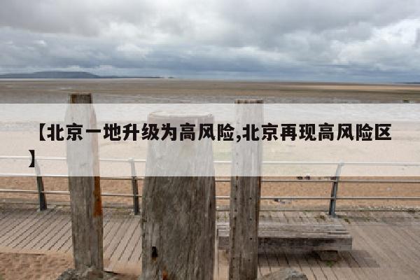 【北京一地升级为高风险,北京再现高风险区】
