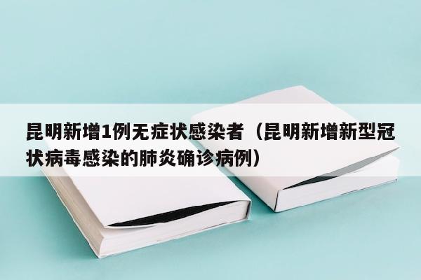 昆明新增1例无症状感染者（昆明新增新型冠状病毒感染的肺炎确诊病例）