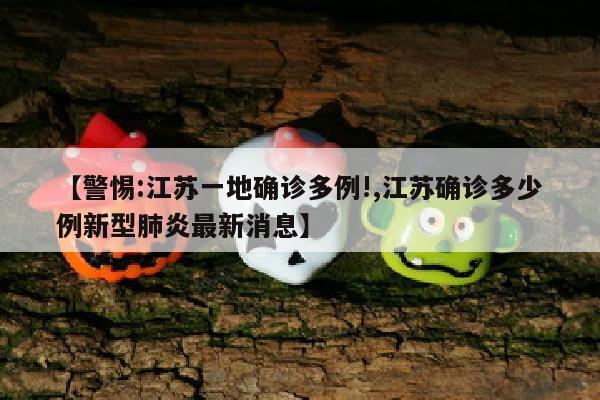 【警惕:江苏一地确诊多例!,江苏确诊多少例新型肺炎最新消息】
