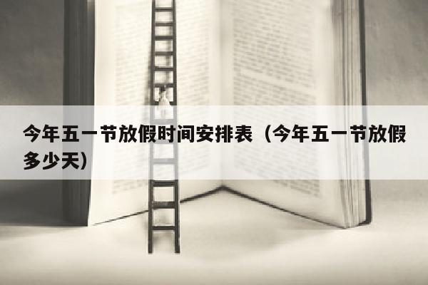 今年五一节放假时间安排表（今年五一节放假多少天）