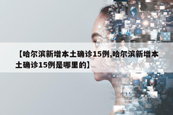 【哈尔滨新增本土确诊15例,哈尔滨新增本土确诊15例是哪里的】