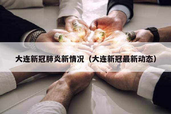 大连新冠肺炎新情况（大连新冠最新动态）