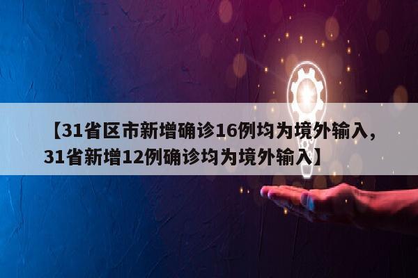 【31省区市新增确诊16例均为境外输入,31省新增12例确诊均为境外输入】