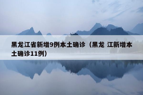 黑龙江省新增9例本土确诊（黑龙 江新增本土确诊11例）