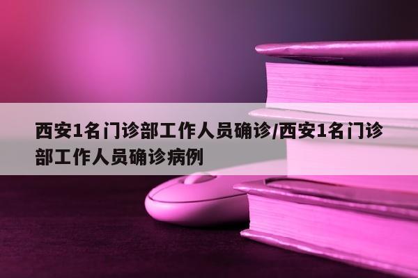 西安1名门诊部工作人员确诊/西安1名门诊部工作人员确诊病例