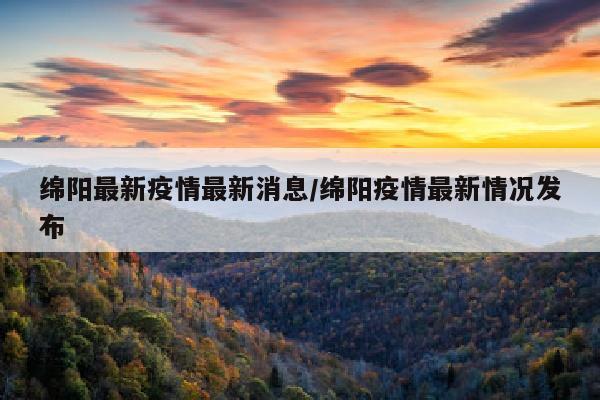 绵阳最新疫情最新消息/绵阳疫情最新情况发布
