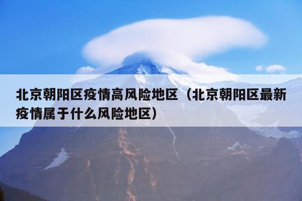 北京朝阳区疫情高风险地区（北京朝阳区最新疫情属于什么风险地区）