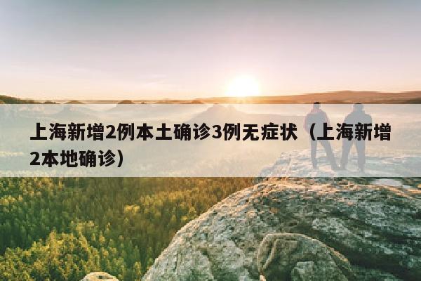 上海新增2例本土确诊3例无症状（上海新增2本地确诊）