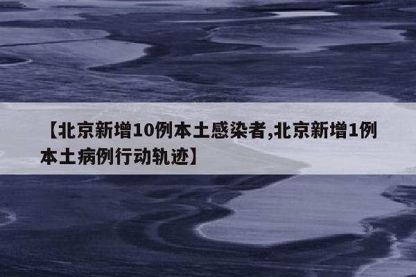 【北京新增10例本土感染者,北京新增1例本土病例行动轨迹】