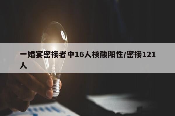一婚宴密接者中16人核酸阳性/密接121人