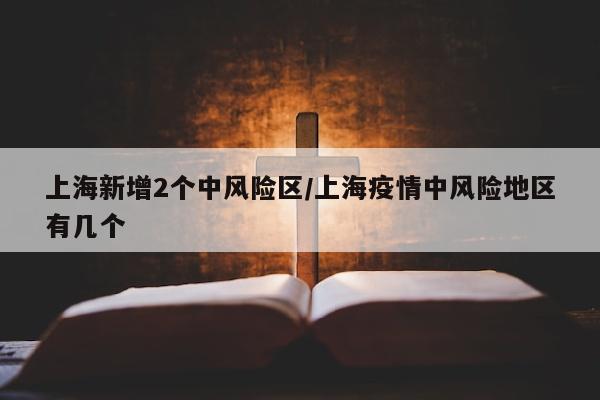 上海新增2个中风险区/上海疫情中风险地区有几个