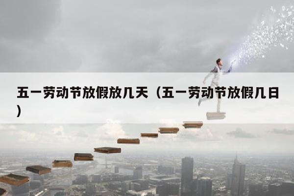 五一劳动节放假放几天（五一劳动节放假几日）