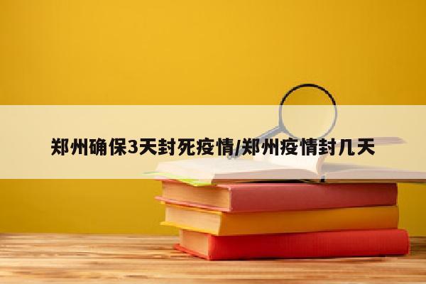 郑州确保3天封死疫情/郑州疫情封几天
