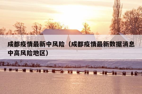 成都疫情最新中风险（成都疫情最新数据消息中高风险地区）