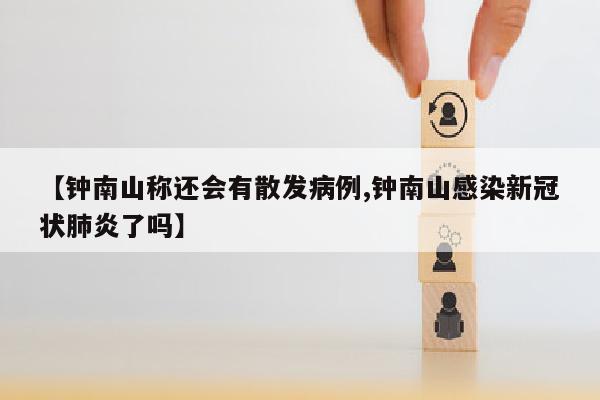 【钟南山称还会有散发病例,钟南山感染新冠状肺炎了吗】