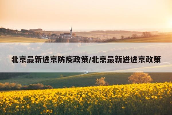 北京最新进京防疫政策/北京最新进进京政策