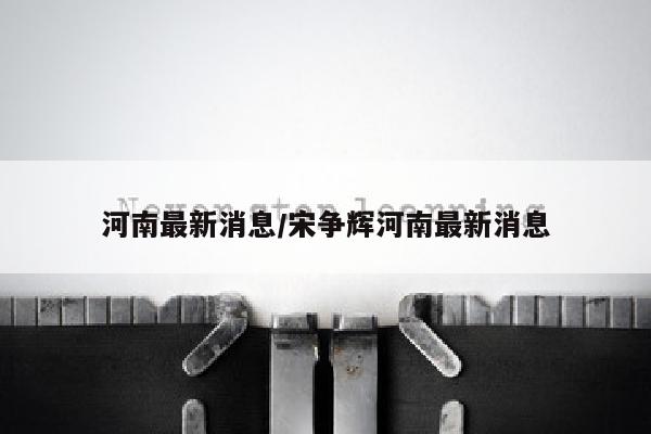 河南最新消息/宋争辉河南最新消息