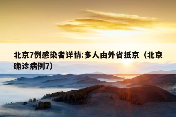 北京7例感染者详情:多人由外省抵京（北京确诊病例7）