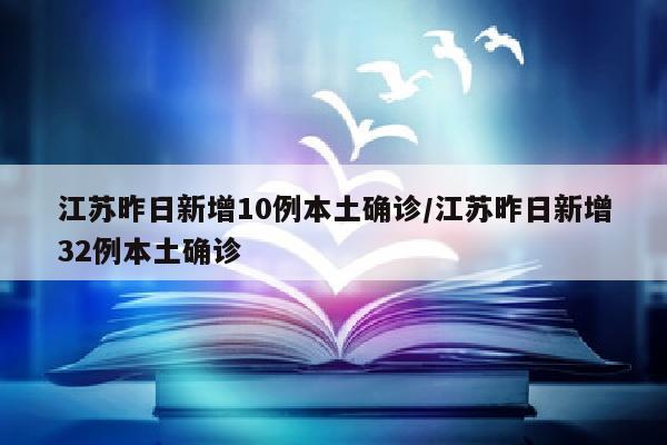 江苏昨日新增10例本土确诊/江苏昨日新增32例本土确诊