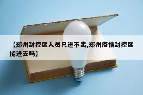 【郑州封控区人员只进不出,郑州疫情封控区能进去吗】