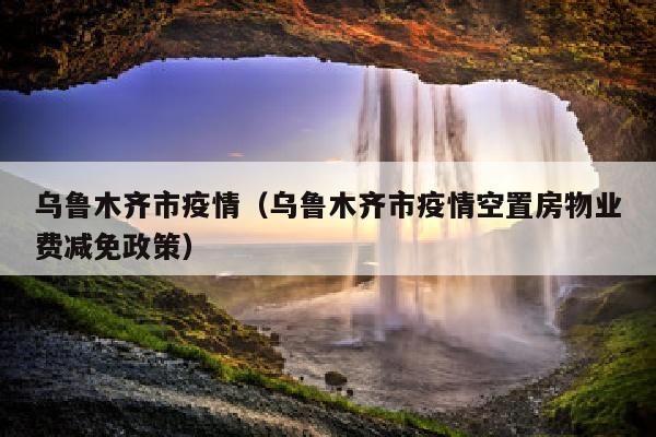 乌鲁木齐市疫情（乌鲁木齐市疫情空置房物业费减免政策）