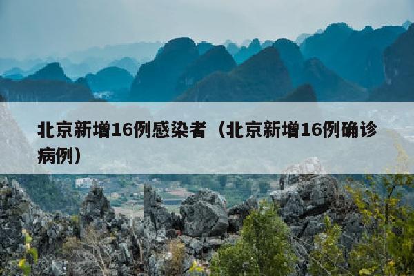 北京新增16例感染者（北京新增16例确诊病例）