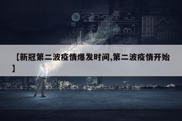 【新冠第二波疫情爆发时间,第二波疫情开始】