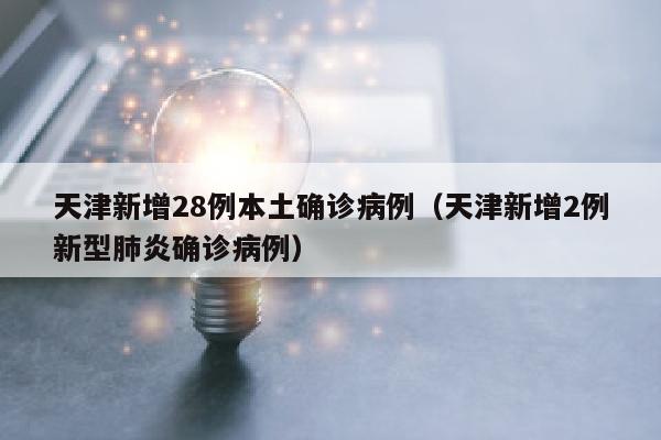 天津新增28例本土确诊病例（天津新增2例新型肺炎确诊病例）