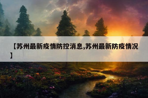【苏州最新疫情防控消息,苏州最新防疫情况】