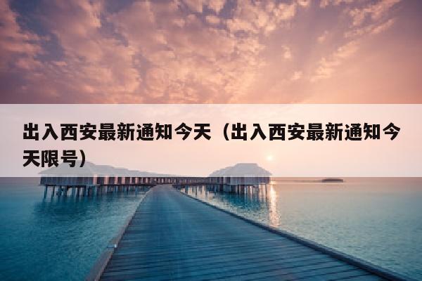 出入西安最新通知今天（出入西安最新通知今天限号）
