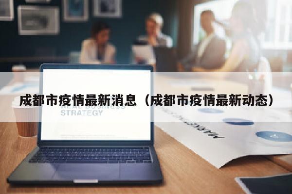 成都市疫情最新消息（成都市疫情最新动态）
