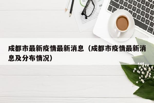 成都市最新疫情最新消息（成都市疫情最新消息及分布情况）