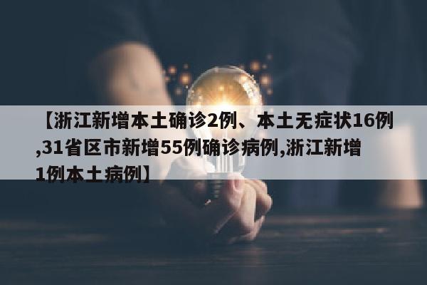 【浙江新增本土确诊2例、本土无症状16例,31省区市新增55例确诊病例,浙江新增1例本土病例】