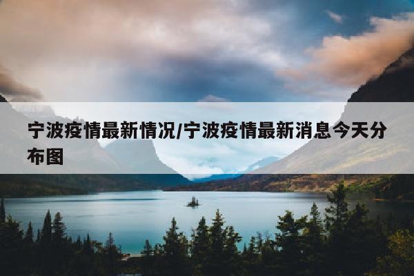 宁波疫情最新情况/宁波疫情最新消息今天分布图