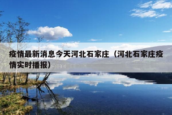 疫情最新消息今天河北石家庄（河北石家庄疫情实时播报）
