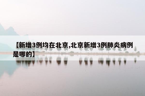 【新增3例均在北京,北京新增3例肺炎病例是哪的】