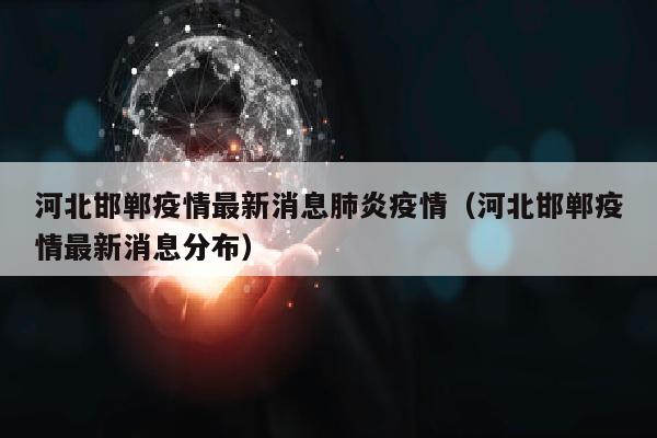 河北邯郸疫情最新消息肺炎疫情（河北邯郸疫情最新消息分布）