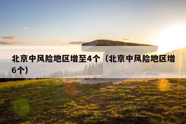 北京中风险地区增至4个（北京中风险地区增6个）