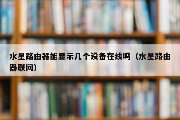 水星路由器能显示几个设备在线吗（水星路由器联网）