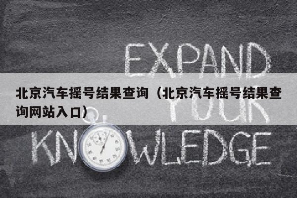 北京汽车摇号结果查询（北京汽车摇号结果查询网站入口）