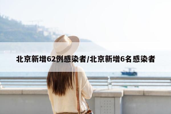 北京新增62例感染者/北京新增6名感染者