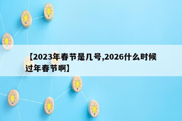 【2023年春节是几号,2026什么时候过年春节啊】