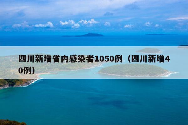 四川新增省内感染者1050例（四川新增40例）