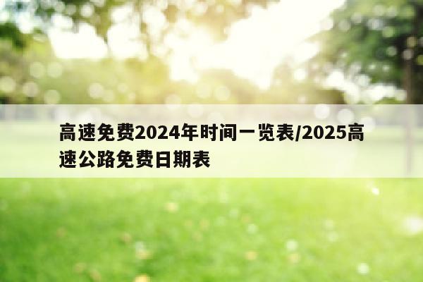 高速免费2024年时间一览表/2025高速公路免费日期表