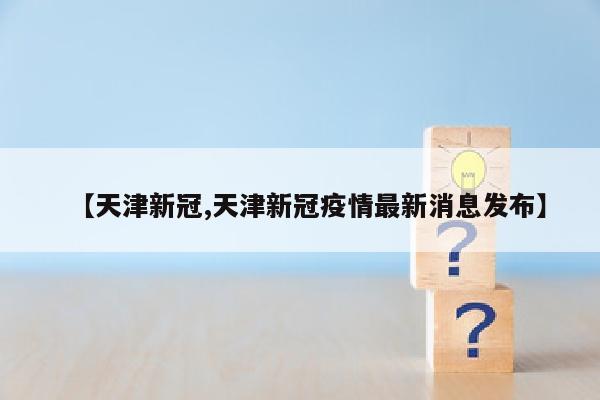 【天津新冠,天津新冠疫情最新消息发布】