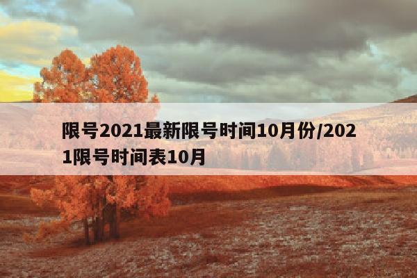 限号2021最新限号时间10月份/2021限号时间表10月