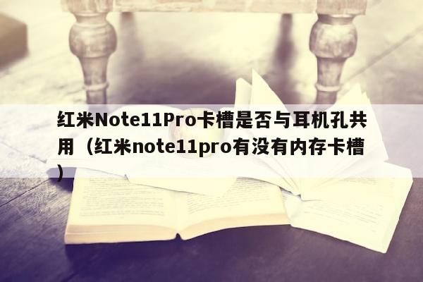 红米Note11Pro卡槽是否与耳机孔共用（红米note11pro有没有内存卡槽）