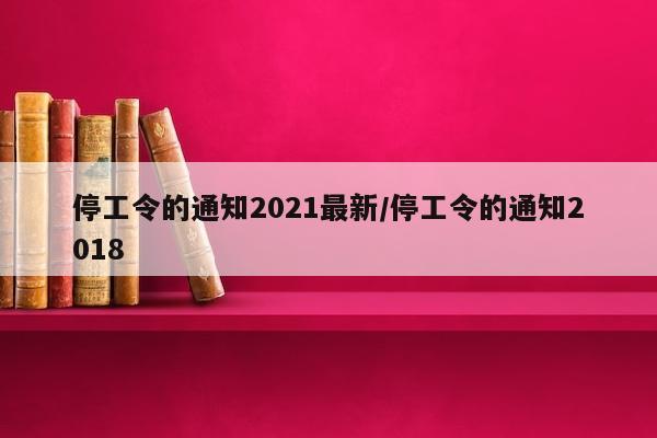 停工令的通知2021最新/停工令的通知2018