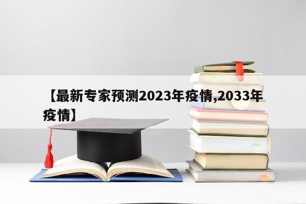 【最新专家预测2023年疫情,2033年疫情】
